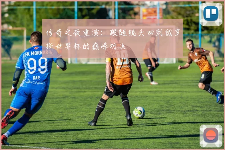 传奇之夜重演：跟随镜头回到俄罗斯世界杯的巅峰对决