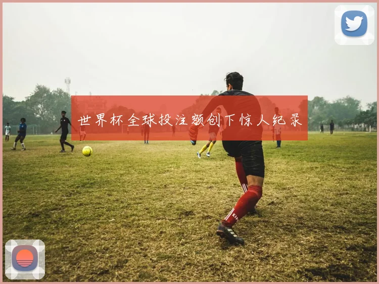 世界杯全球投注额创下惊人纪录